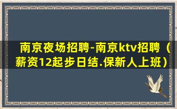 南京夜场招聘-南京ktv招聘（薪资12起步日结.保新人上班）