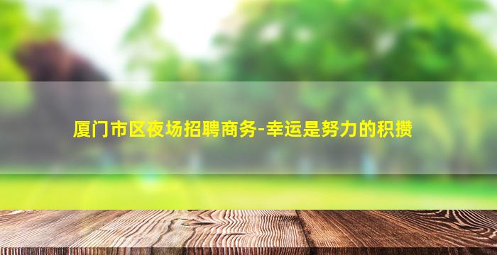 厦门市区夜场招聘商务-幸运是努力的积攒