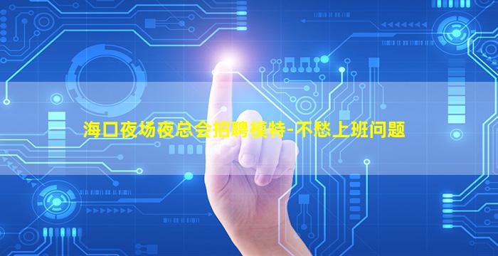 海口夜场夜总会招聘模特-不愁上班问题